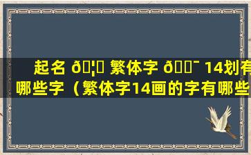 起名 🦊 繁体字 🐯 14划有哪些字（繁体字14画的字有哪些用于人名）